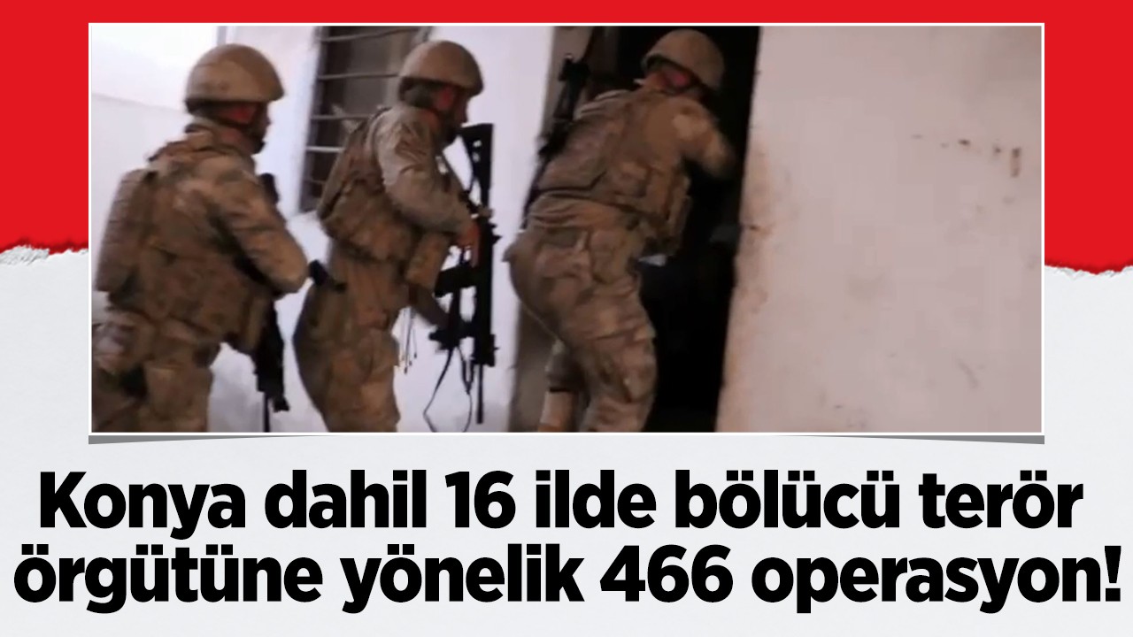 Konya dahil 16 ilde  bölücü terör örgütüne yönelik 466 operasyon!