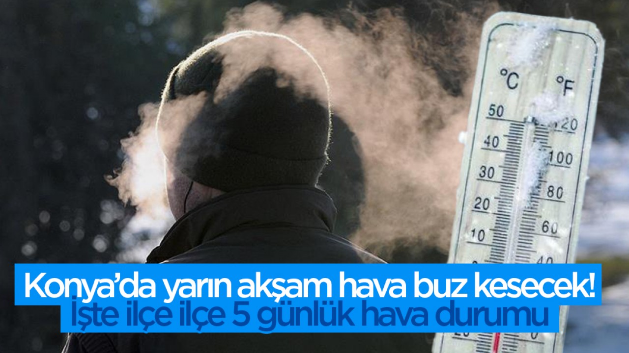 Konya'da yarın akşam hava buz kesecek! İşte ilçe ilçe 5 günlük hava durumu