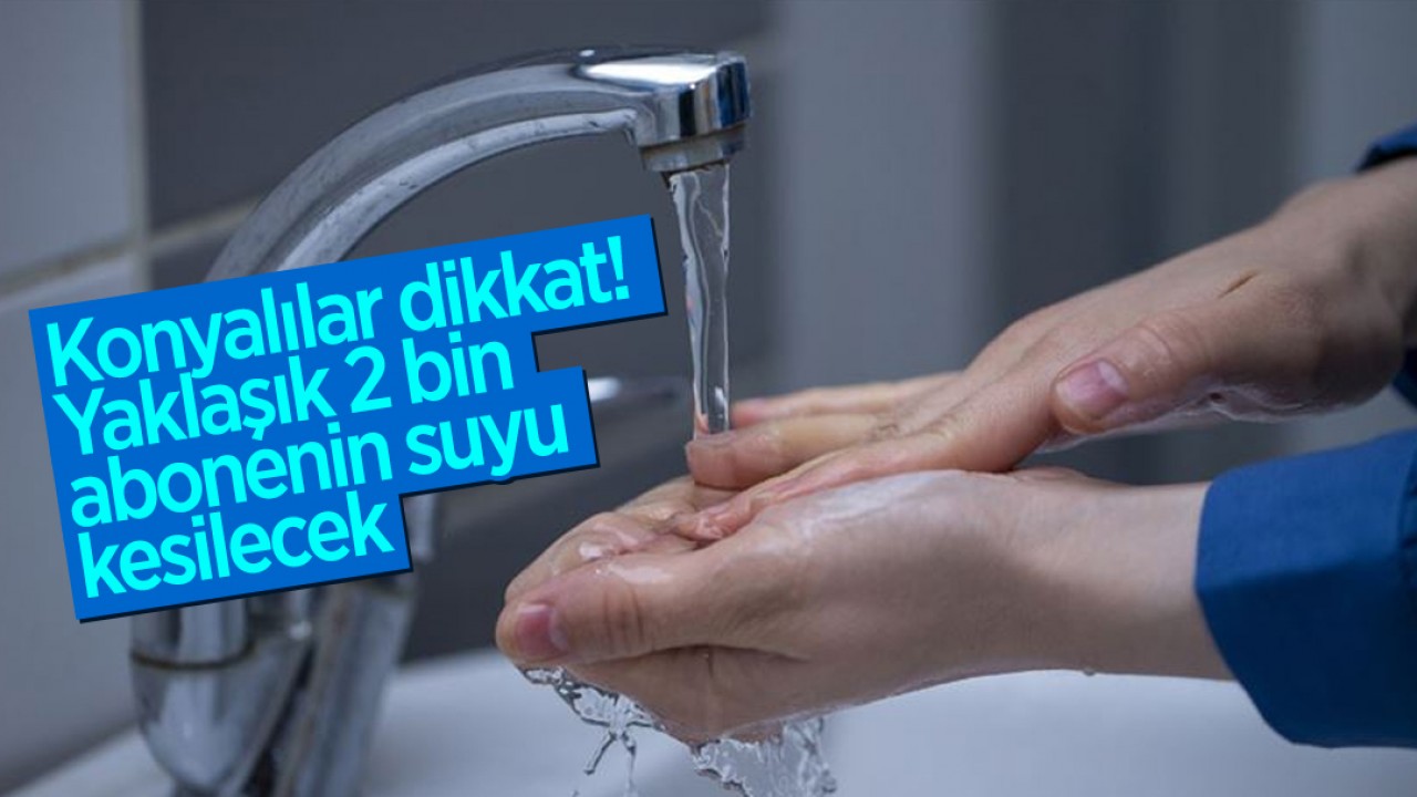 Konyalılar dikkat! Yaklaşık 2 bin abonenin suyu kesilecek