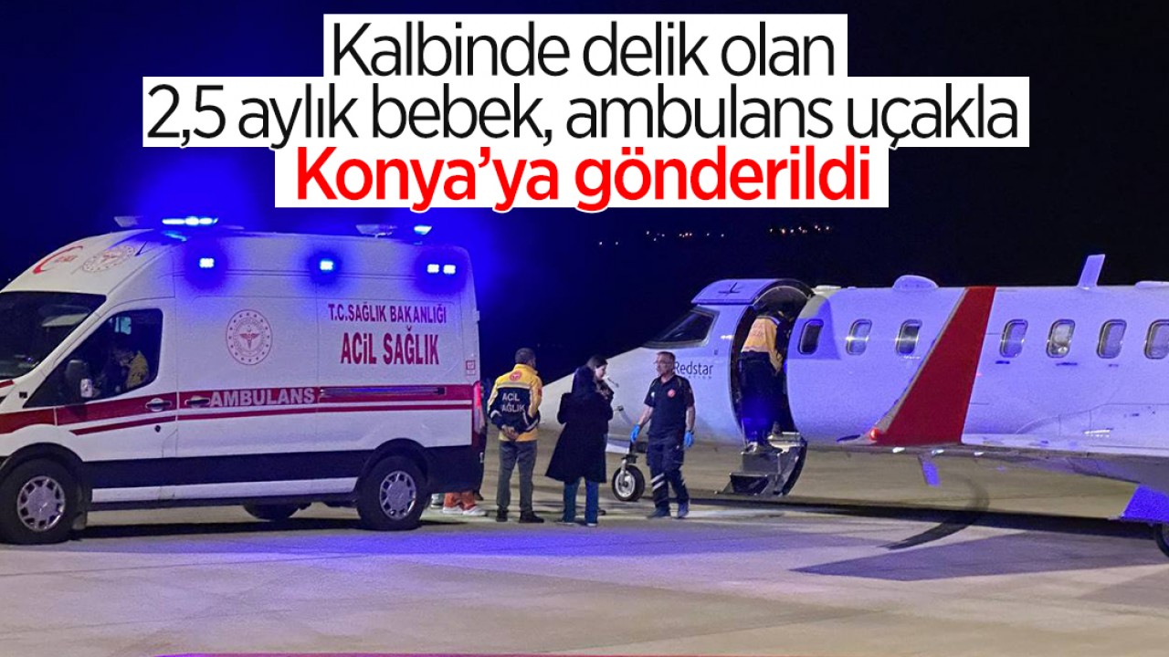 Kalbinde delik olan 2,5 aylık Muhammet bebek, ambulans uçakla Konya’ya gönderildi