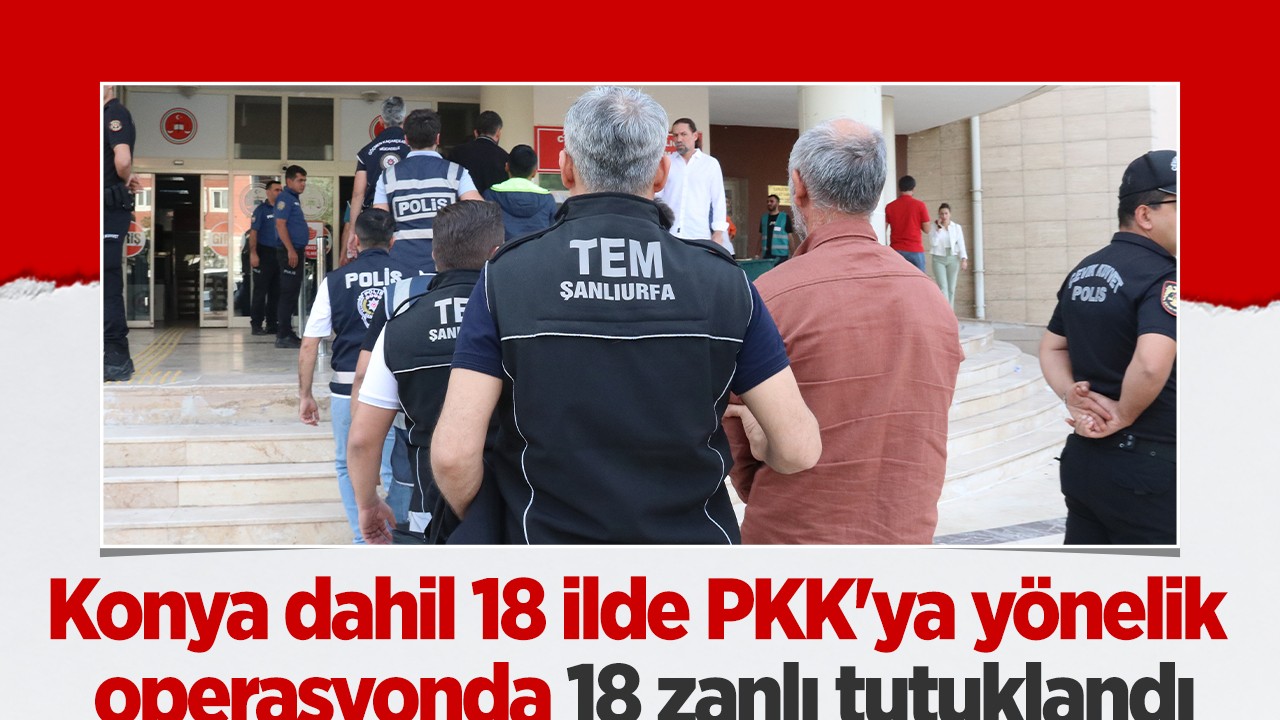 Konya dahil 18 ilde PKK'ya yönelik operasyonda 18 zanlı tutuklandı