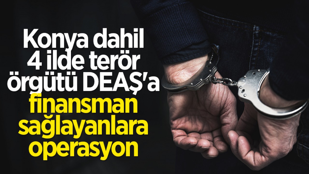 Konya dahil 4 ilde terör örgütü DEAŞ'a finansman sağlayanlara operasyon