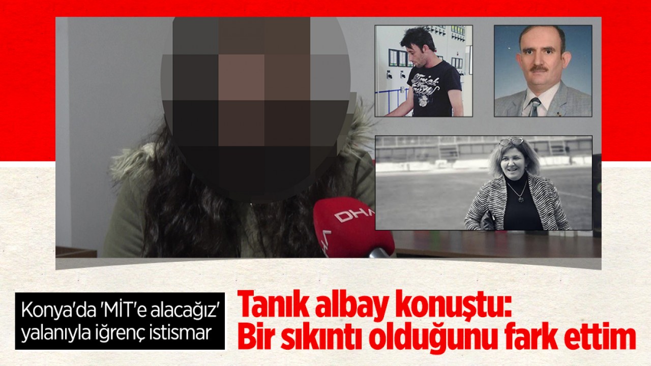 Konya'da 'MİT'e alacağız' yalanıyla liseli kıza istismar davasında tanık albay konuştu: Bir sıkıntı olduğunu fark ettim