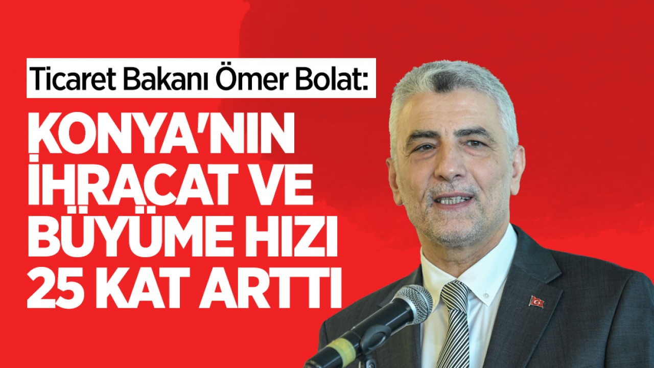 Ticaret Bakanı Ömer Bolat: Konya'nın ihracat ve büyüme hızı 25 kat arttı
