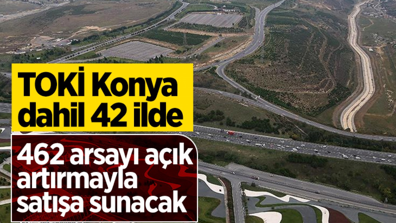 TOKİ Konya dahil 42 ilde 462 arsayı açık artırmayla satışa sunacak