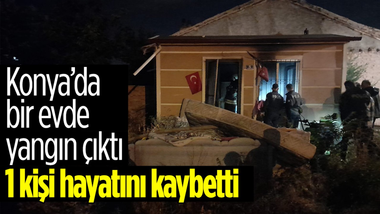 Konya’da bir evde yangın çıktı: 1 kişi hayatını kaybetti