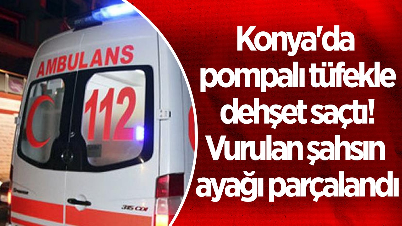 Konya'da pompalı tüfekle dehşet saçtı! Vurulan şahsın ayağı parçalandı