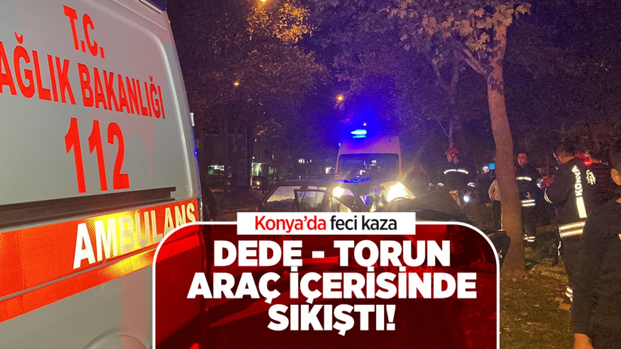 Konya’da feci kaza: Dede-Torun araç içerisinde sıkıştı!