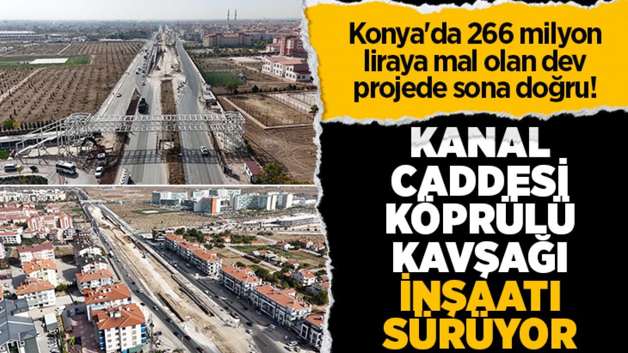 Konya’da 266 milyon liraya mal olan dev projede sona doğru! Kanal Caddesi Köprülü Kavşağı inşaatı sürüyor