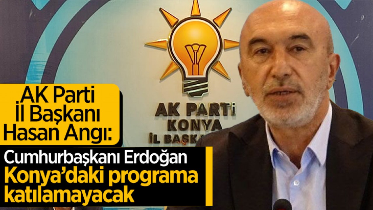 AK Parti Konya İl Başkanı Angı: Cumhurbaşkanı Erdoğan programa katılamayacak