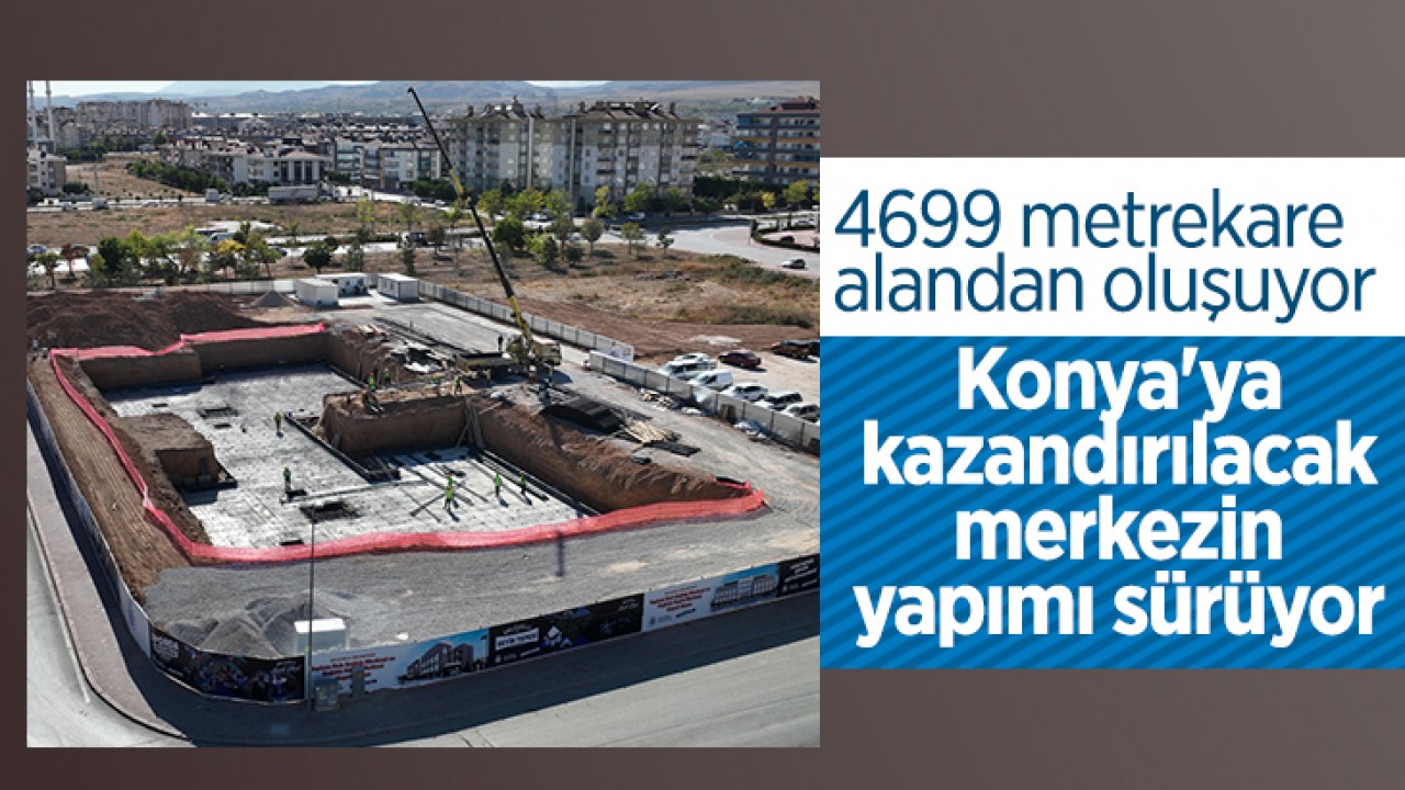 4699 metrekare alandan oluşuyor! Konya'ya kazandırılacak merkezin yapımı sürüyor