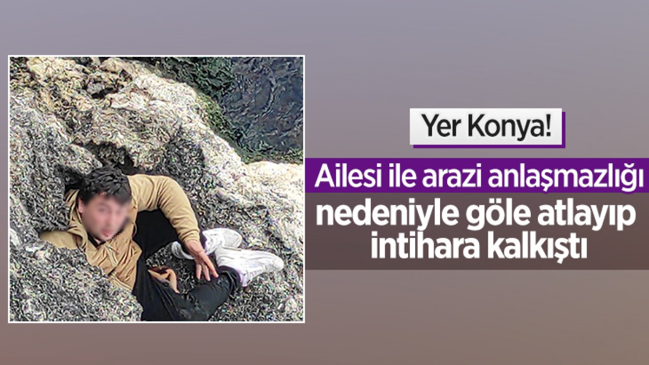 Konya'da aile arasındaki arazi anlaşmazlığı nedeniyle bir kişi göle atlayıp, intihara kalkıştı