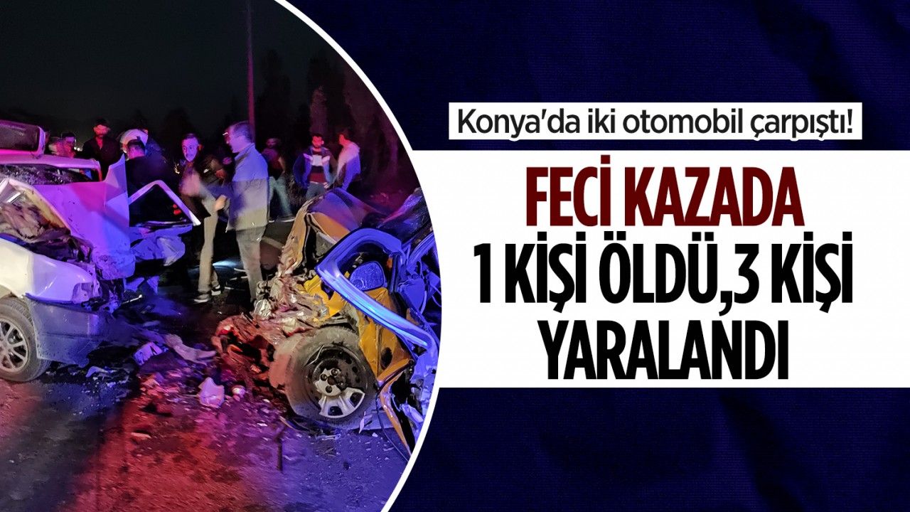 Konya’da iki otomobil çarpıştı! Feci kazada 1 kişi öldü, 3 kişi yaralandı