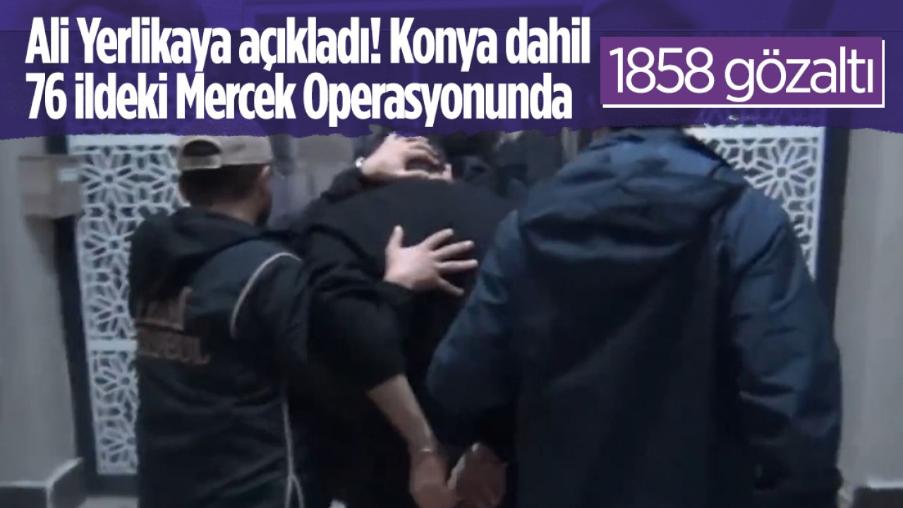 Ali Yerlikaya açıkladı! Konya dahil 76 ildeki Mercek Operasyonunda1858 gözaltı