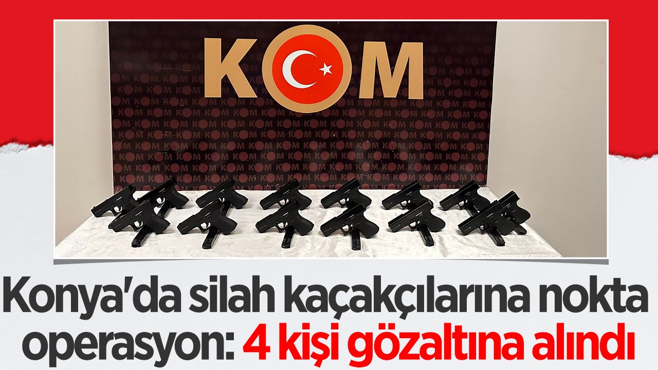 Konya'da silah kaçakçılarına nokta operasyon: 4 kişi gözaltına alındı