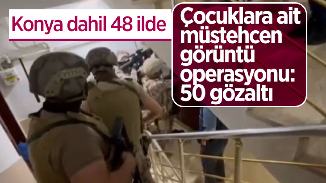 Konya dahil 48 ilde çocuklara ait müstehcen görüntü operasyonu: 50 gözaltı