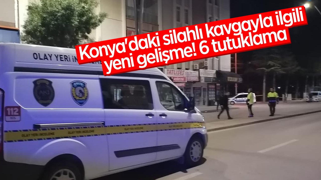 Konya’daki silahlı kavgayla ilgili yeni gelişme! 6 tutuklama