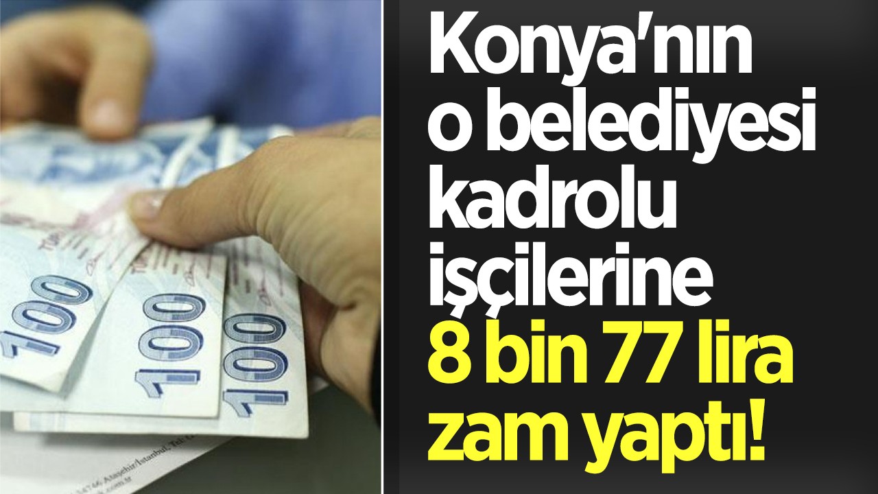 Konya'nın o belediyesi kadrolu işçilerine 8 bin 77 lira zam yaptı!
