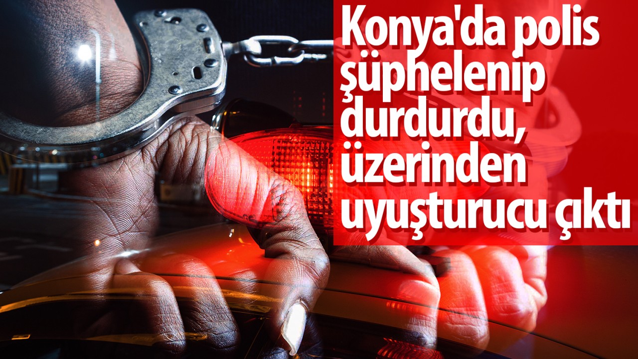 Konya’da polis şüphelenip durdurdu, üzerinden uyuşturucu çıktı