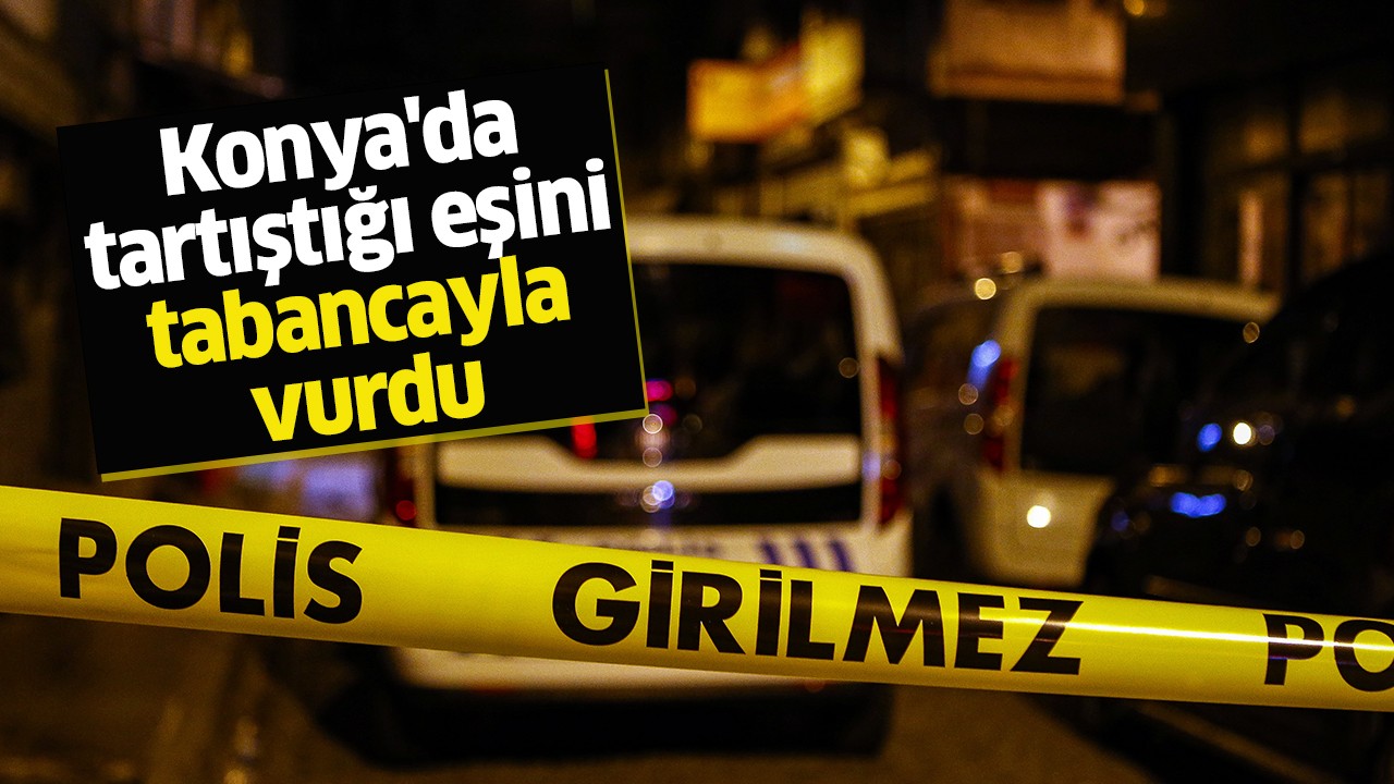 Konya’da bir kişi tartıştığı eşini tabancayla vurdu