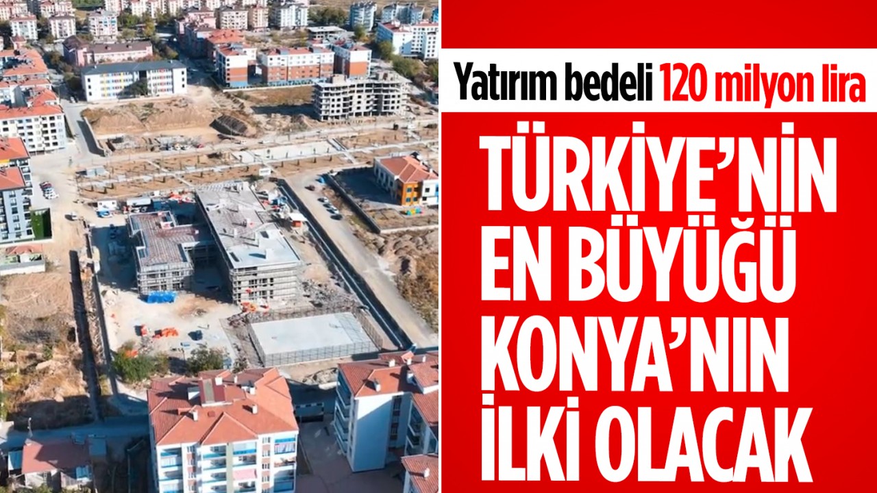 Yatırım bedeli 120 milyon lira! Türkiye’nin en büyüğü, Konya’nın ilki olacak