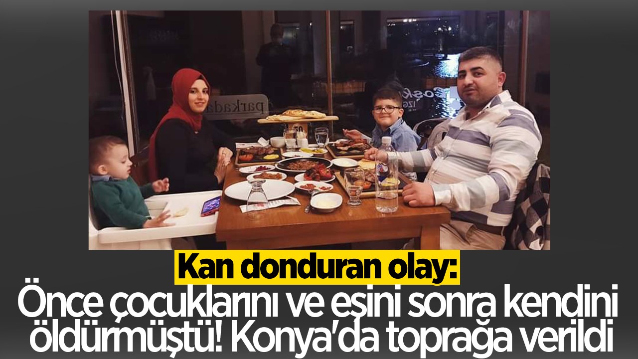 Kan donduran olay: Önce çocuklarını ve eşini sonra kendini öldürmüştü! Konya'da toprağa verildi