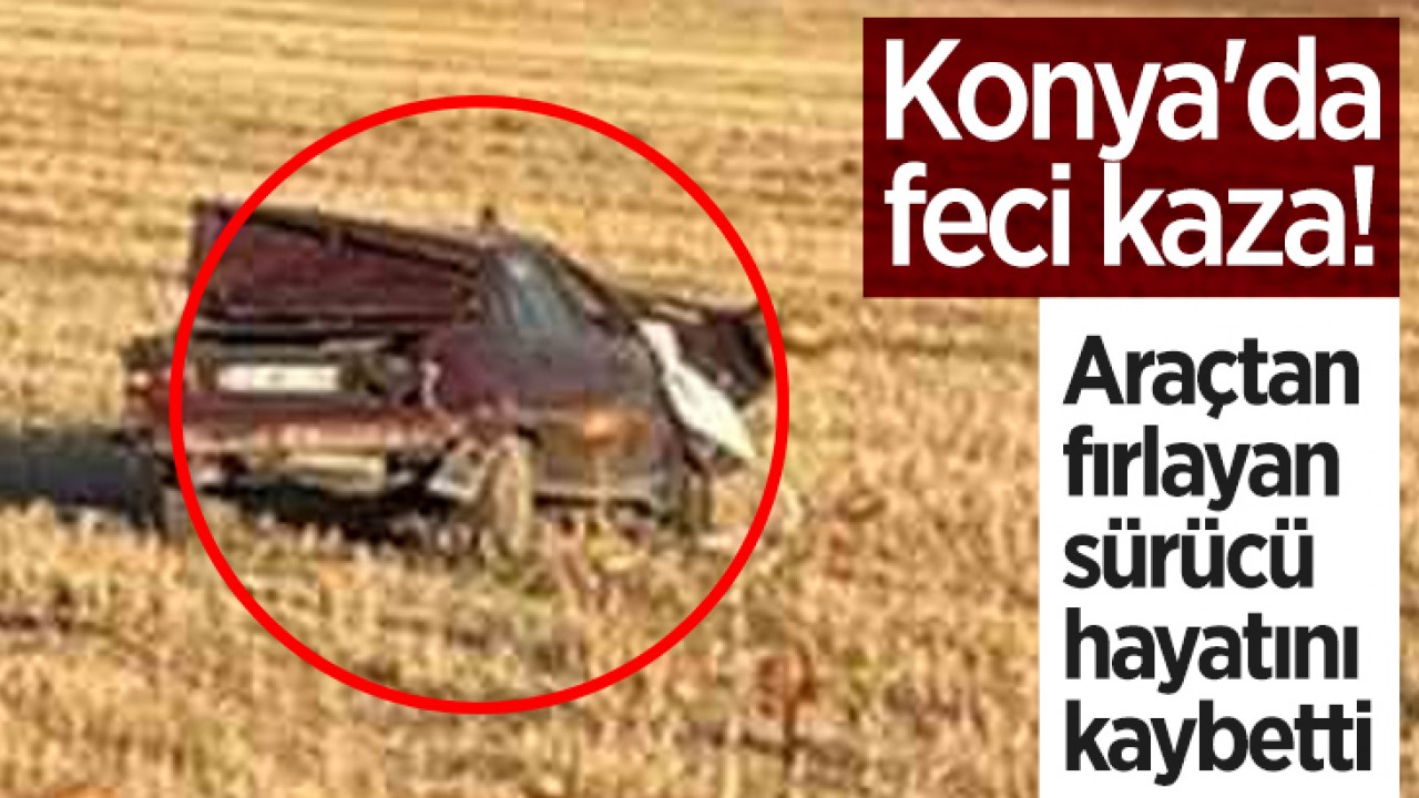 Konya’da feci kaza! Otomobilden fırlayan sürücü hayatını kaybetti