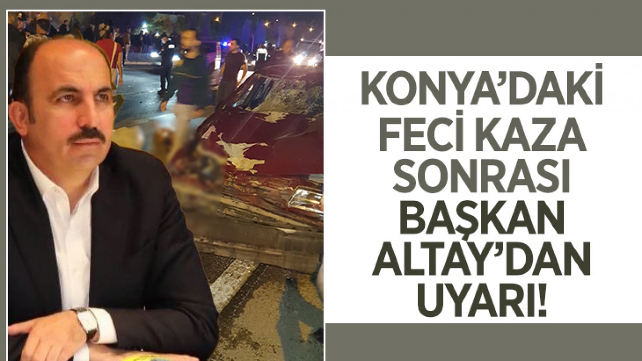 Konya’daki kaza sonrası Konya Büyükşehir Başkanı Uğur İbrahim Altay’dan uyarı!