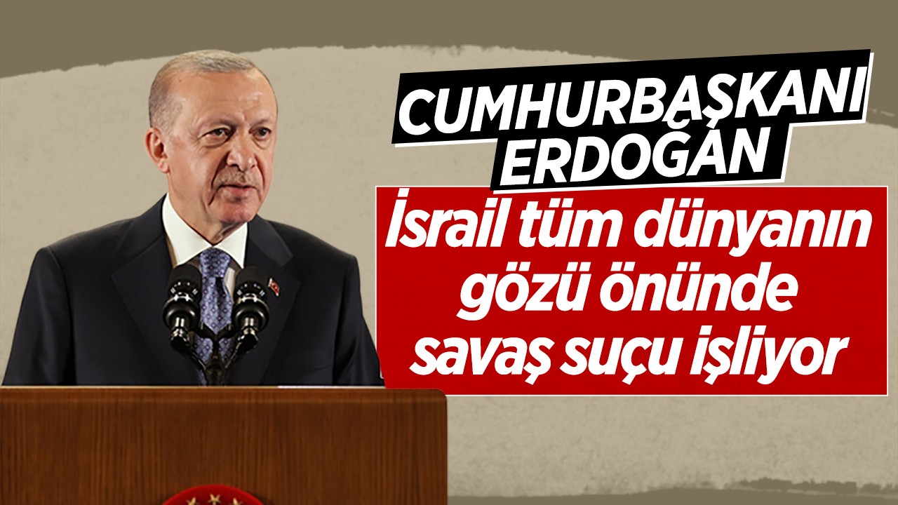 Cumhurbaşkanı Erdoğan: İsrail tüm dünyanın gözü önünde savaş suçu işliyor