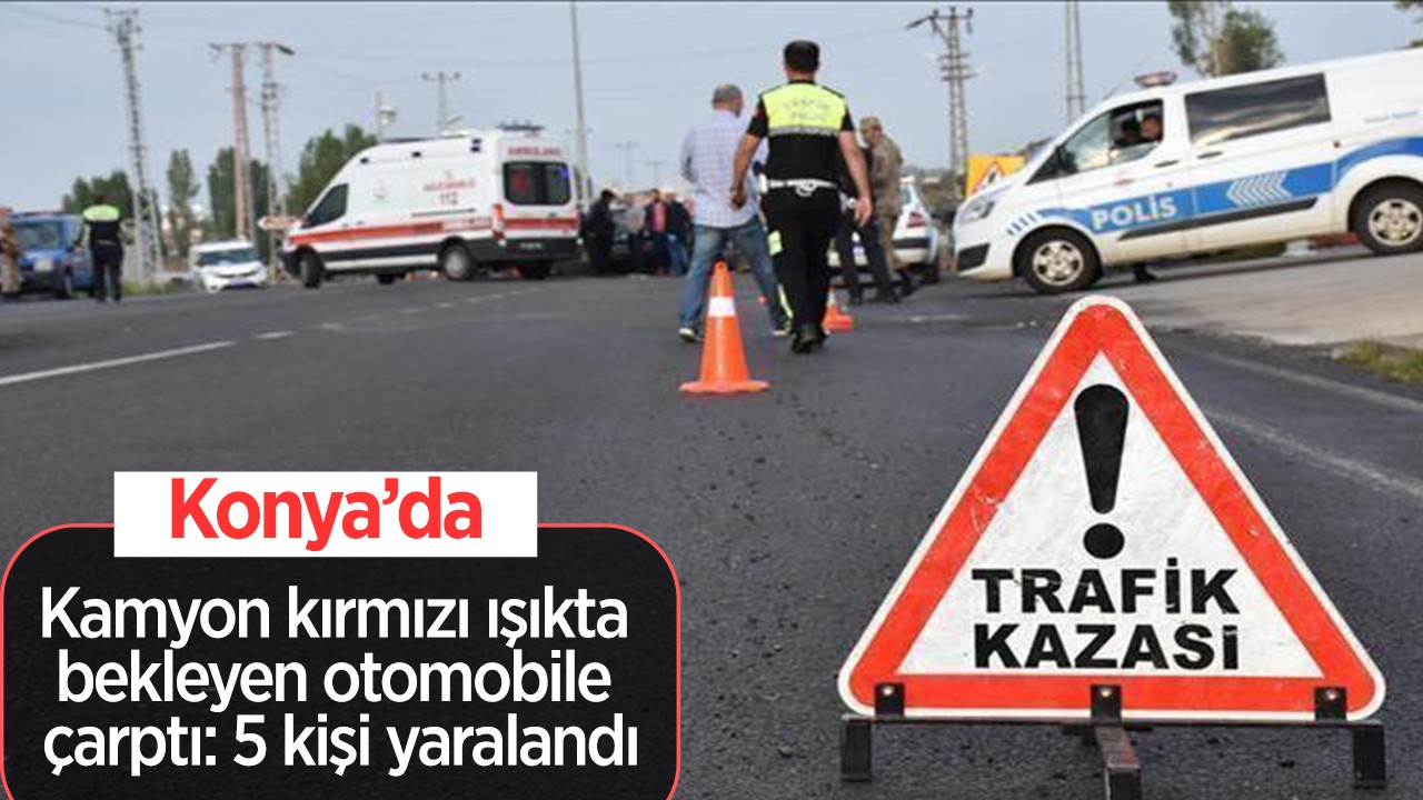 Konya’da kamyon kırmızı ışıkta bekleyen otomobile çarptı: 5 kişi yaralandı