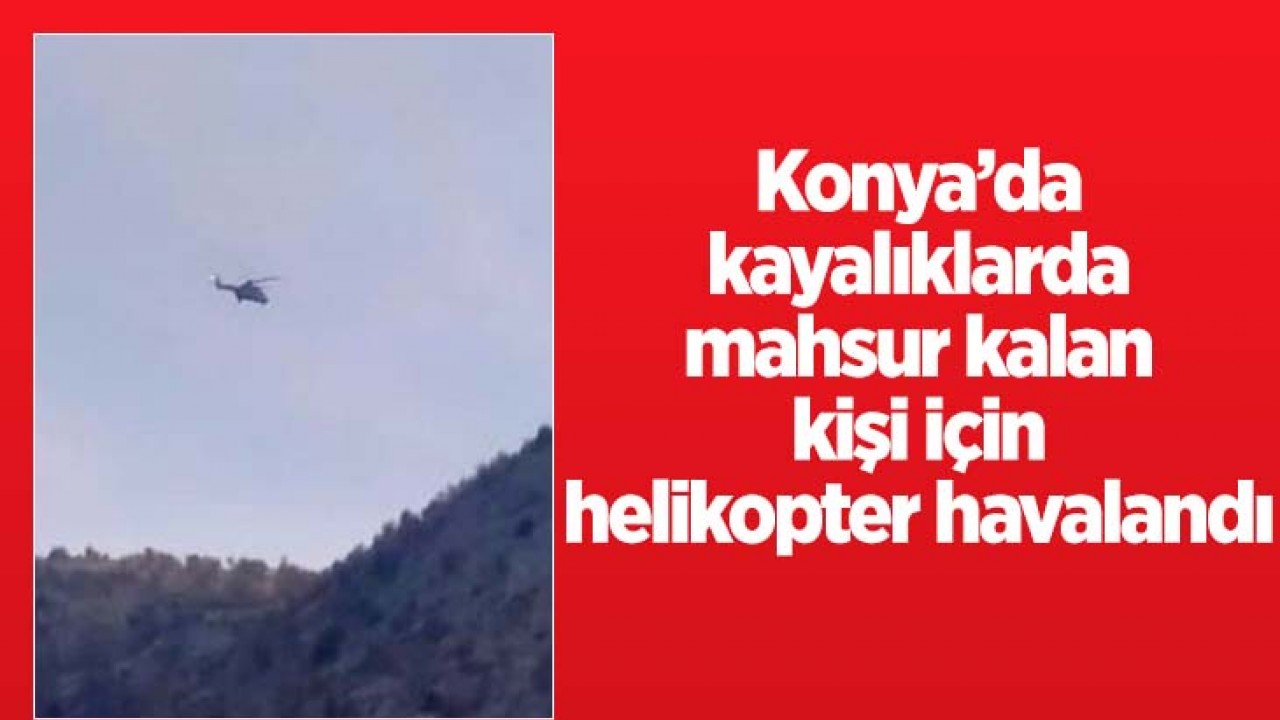 Konya'da kayalıklarda mahsur kalan kişi için helikopter havalandı