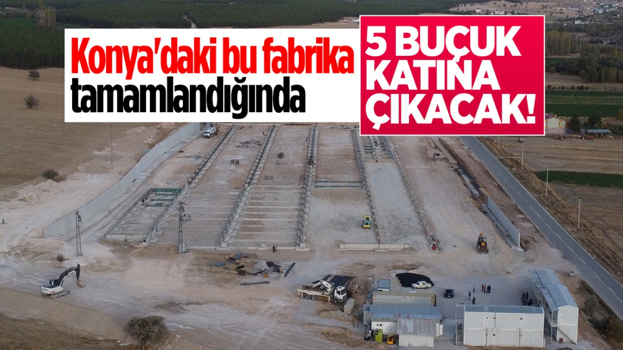 Konya’daki bu fabrika tamamlandığında 5 buçuk katına çıkacak!