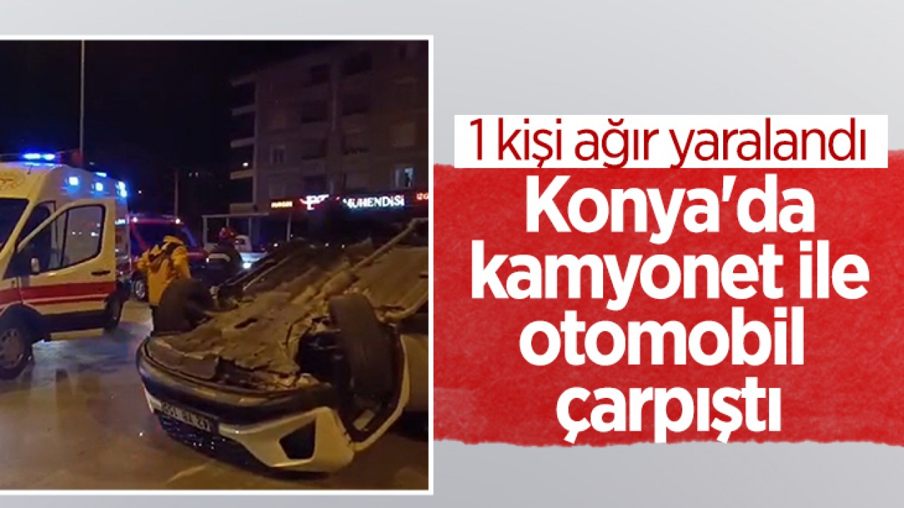Konya'da kamyonet ile otomobil çarpıştı: 1 ağır yaralı