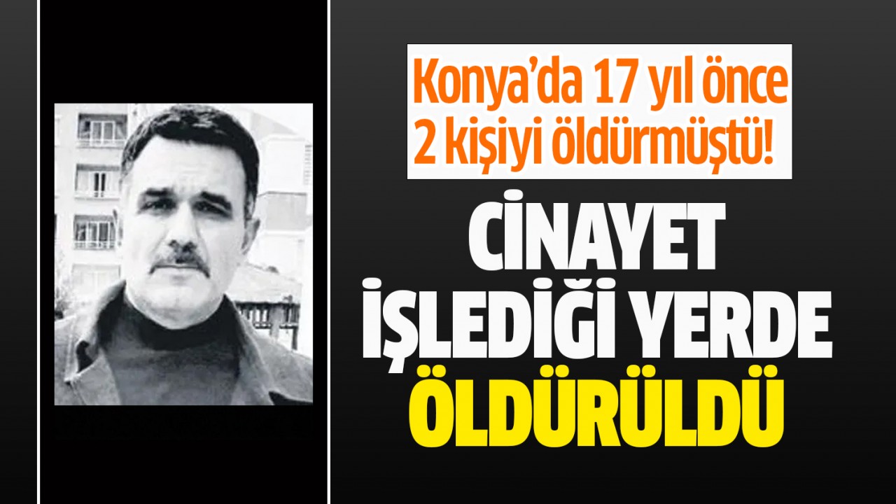 Konya’da 17 yıl önce 2 kişiyi öldürmüştü! Cinayet işlediği yerde öldürüldü