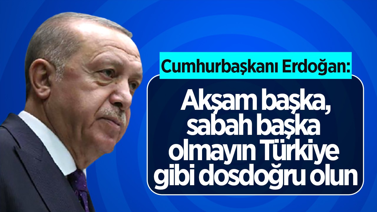 Cumhurbaşkanı Erdoğan: Akşam başka, sabah başka olmayın Türkiye gibi dosdoğru olun 