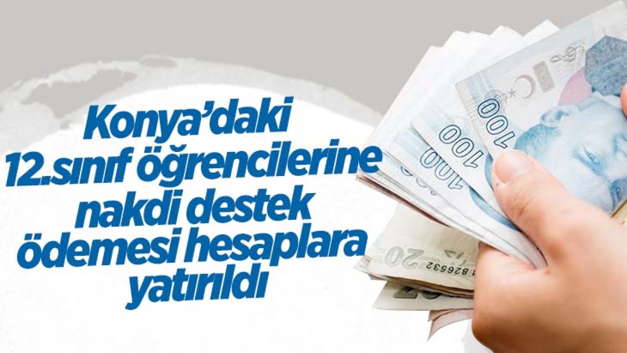 Konya'daki 12.sınıf öğrencilerine nakdi destek ödemesi hesaplara yatırıldı