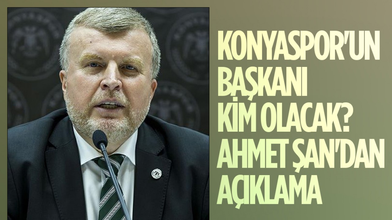 Konyaspor’un başkanı kim olacak? Ahmet Şan’dan açıklama