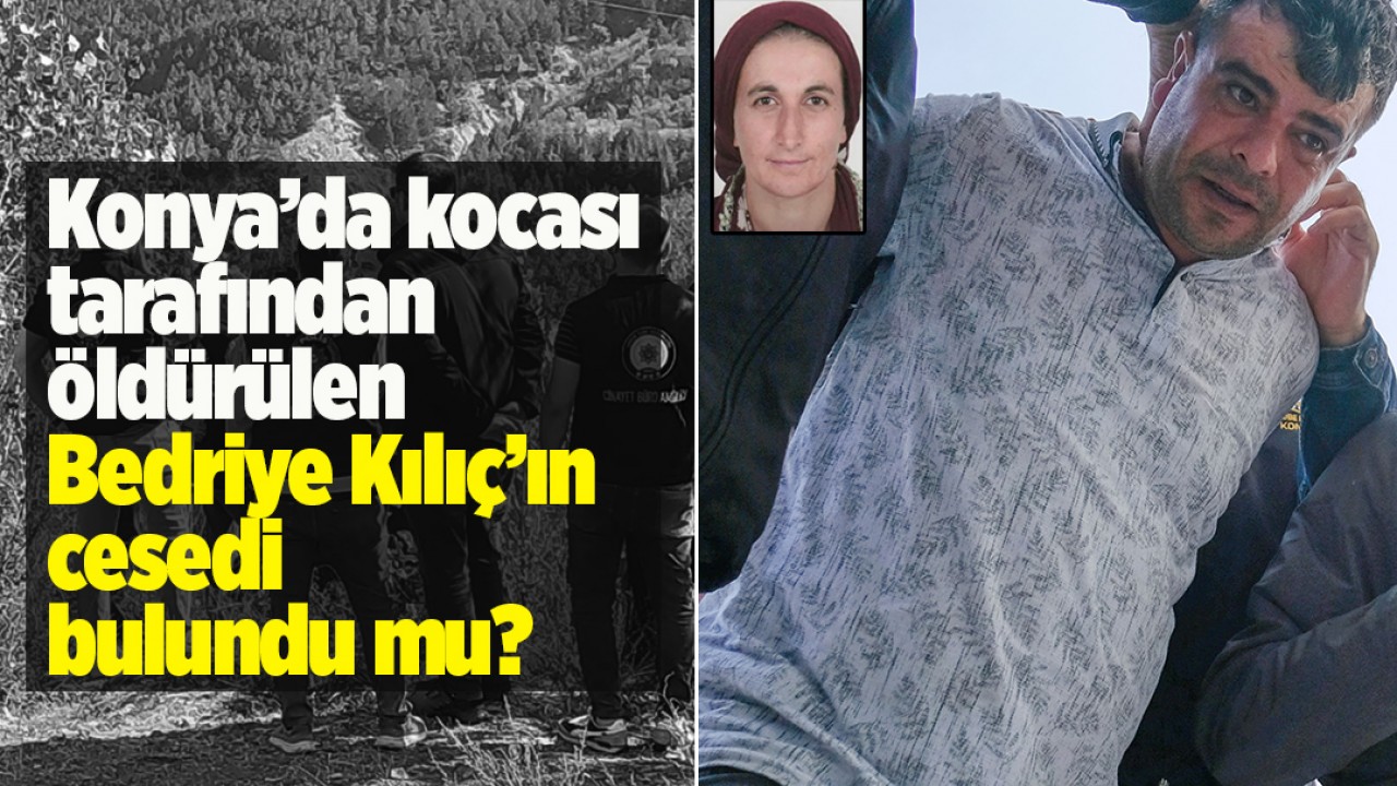 Konya’da kocası tarafından öldürülen Bedriye Kılıç’ın cesedi bulundu mu?