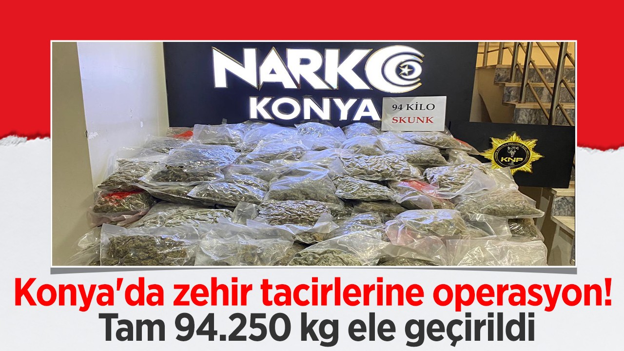 Konya’da zehir tacirlerine operasyon! Tam 94.250 kg ele geçirildi