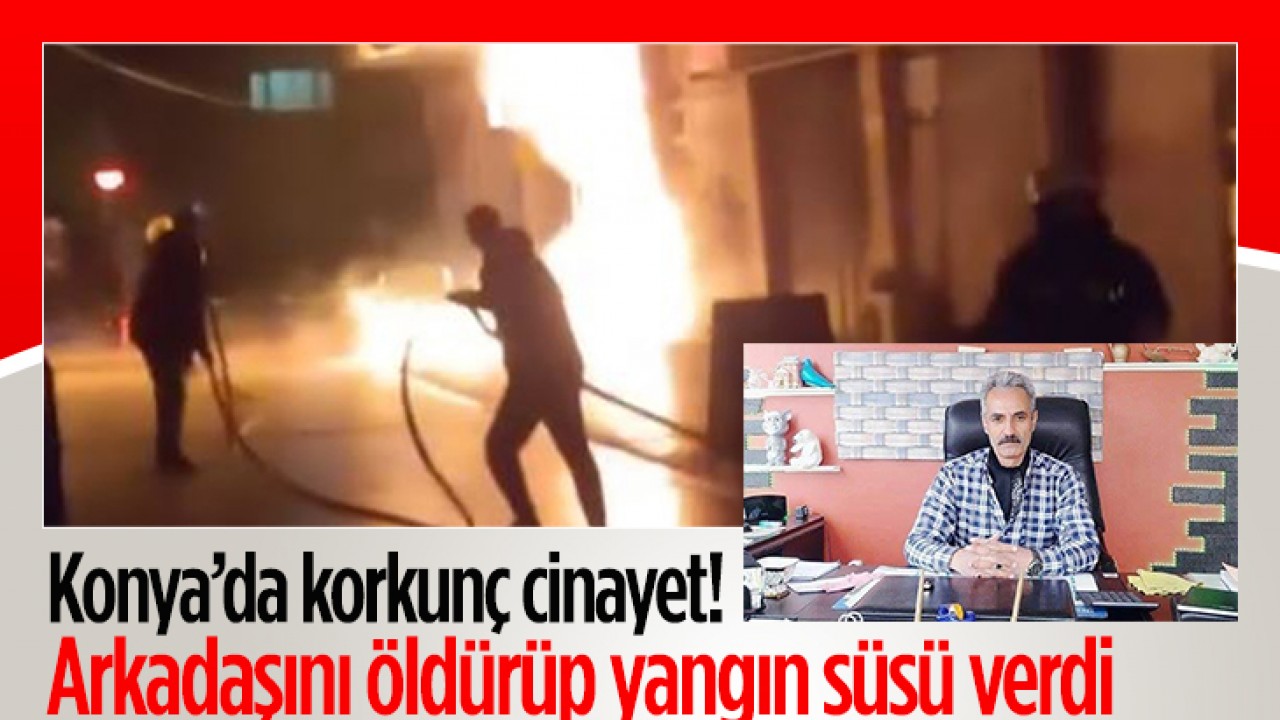 Konya’da korkunç cinayet! Arkadaşını öldürüp yangın süsü verdi