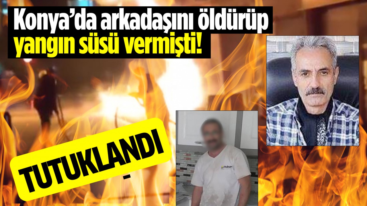 Konya’da arkadaşını öldürüp yangın süsü veren cinayet şüphelisi tutuklandı!
