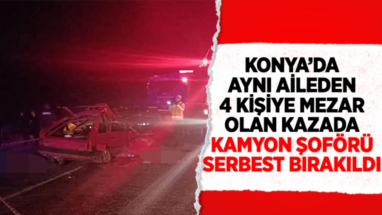 Konya'da aynı aileden 4 kişiye mezar olan kazada kamyon şoförü serbest bırakıldı