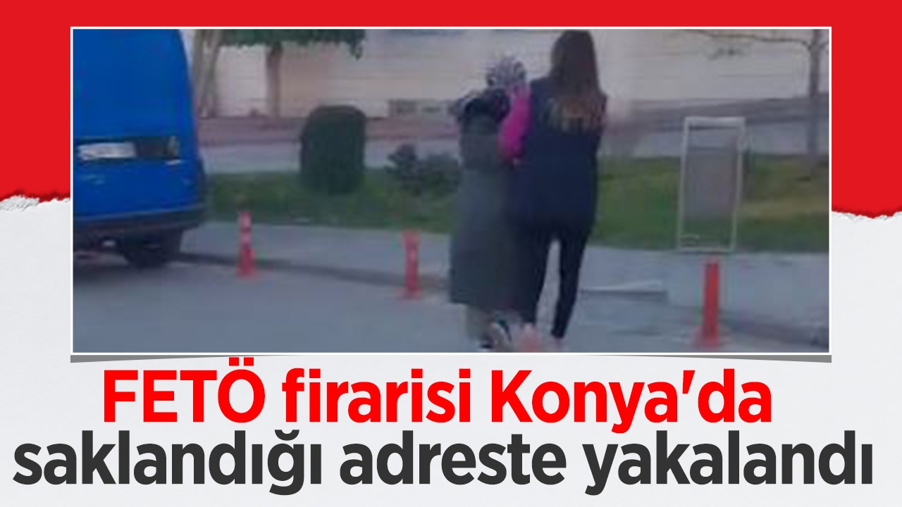 FETÖ firarisi Konya'da saklandığı adreste yakalandı