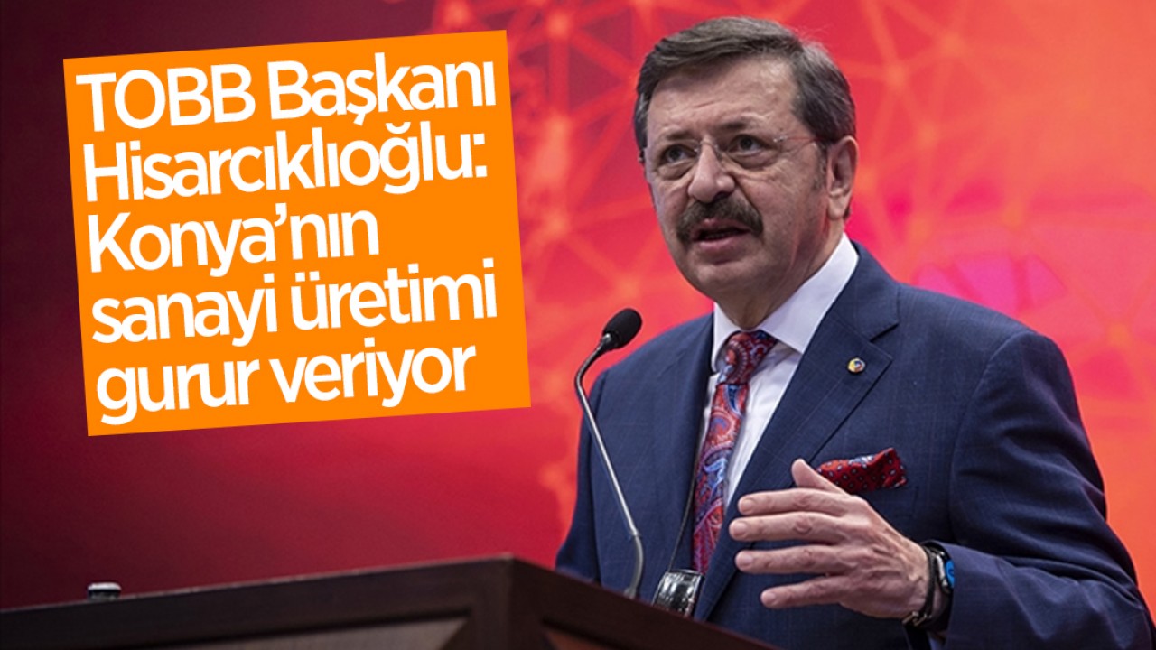 TOBB Başkanı Hisarcıklıoğlu: Konya, sanayi üretimi ile gurur veriyor