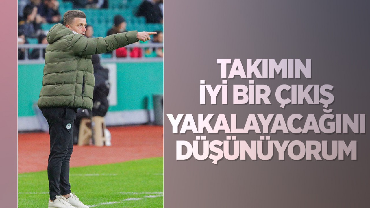 Konyaspor Teknik Direktörü Keleş: Bu haftadan sonra takımın iyi bir çıkış yakalayacağını düşünüyorum