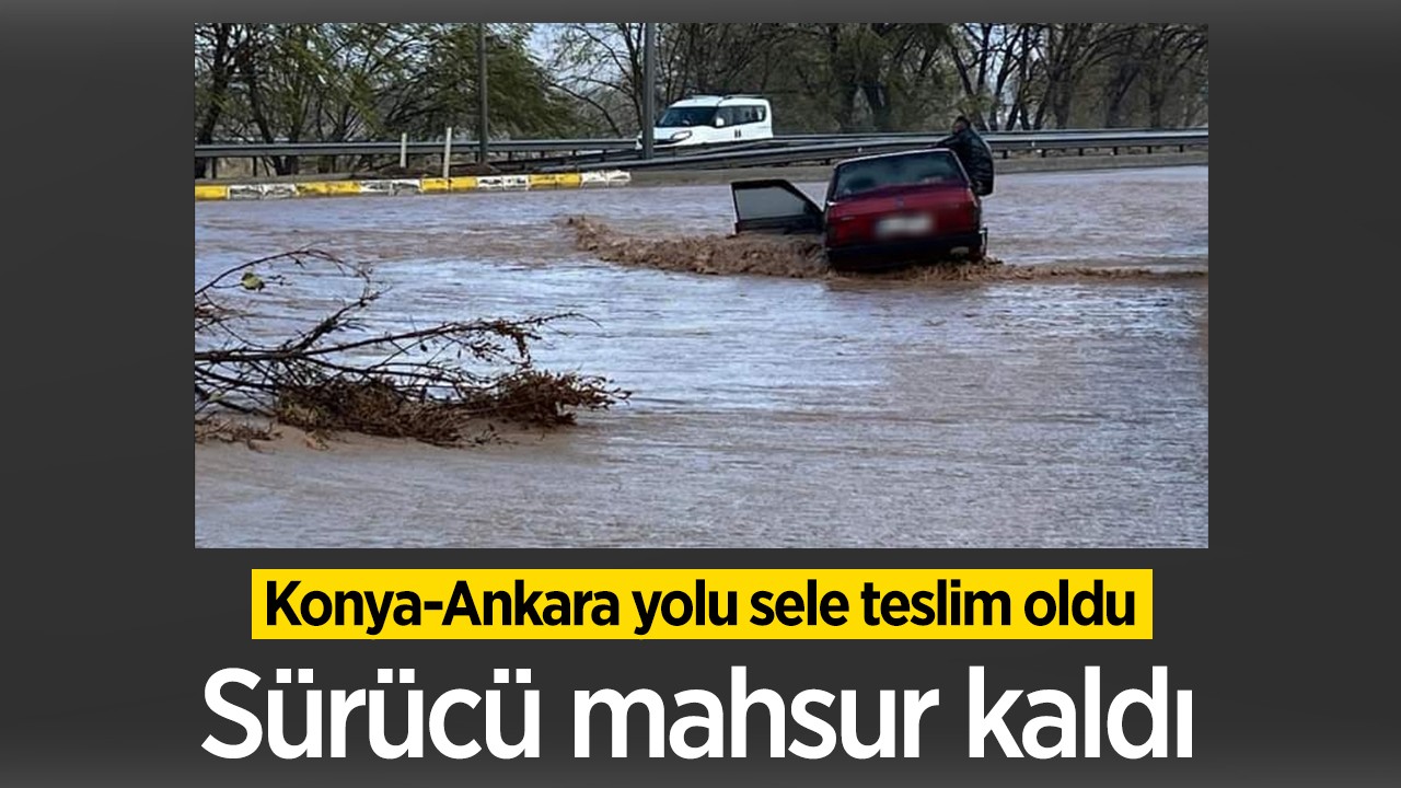Konya-Ankara yolu sele teslim oldu, sürücü mahsur kaldı 