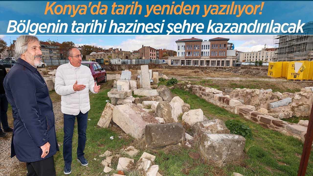 Konya’da tarih yeniden yazılıyor! Bölgenin tarihi hazinesi şehre kazandırılacak
