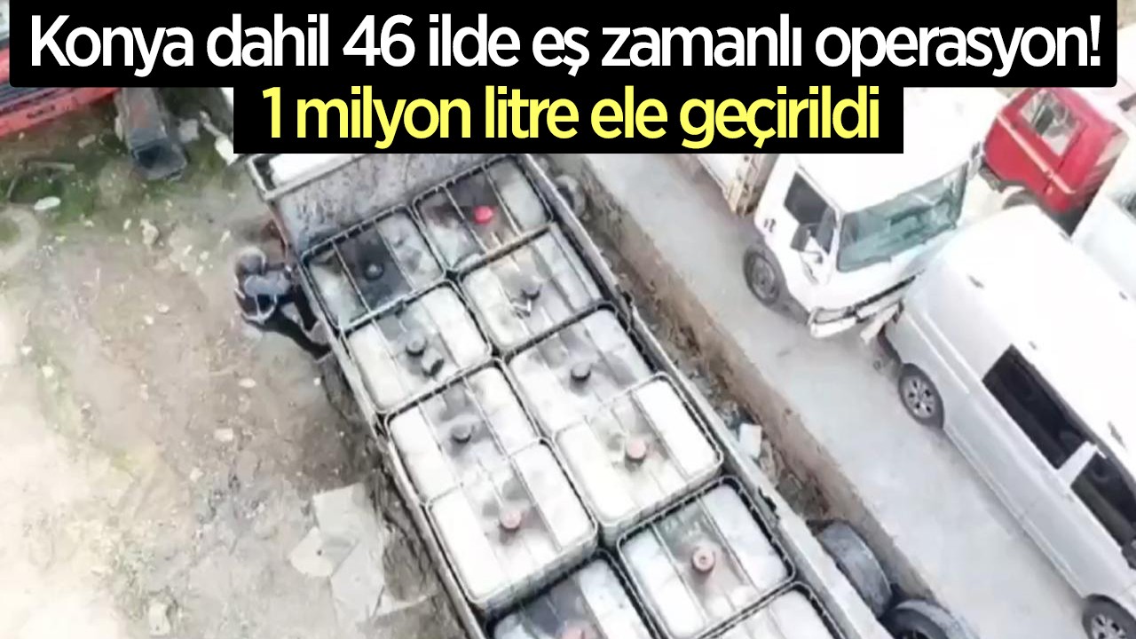 Konya dahil 46 ilde eş zamanlı operasyon! 1 milyon litre  ele geçirildi