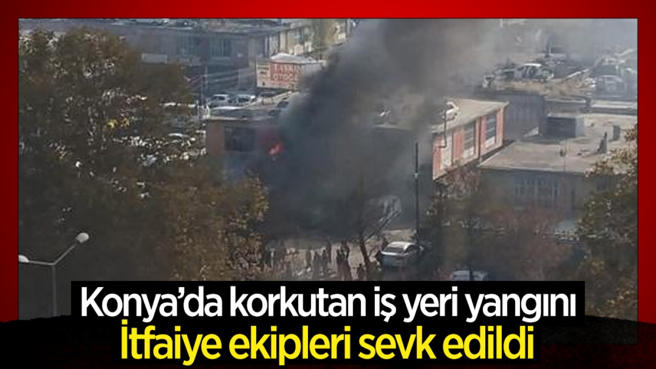 Konya’da korkutan iş yeri yangını: İtfaiye ekipleri sevk edildi