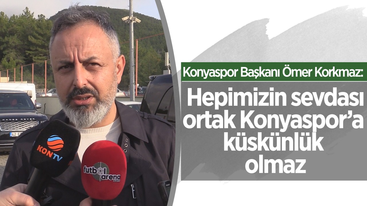 Konyaspor Başkanı Ömer Korkmaz:  Hepimizin sevdası ortak Konyaspor’a küskünlük olmaz